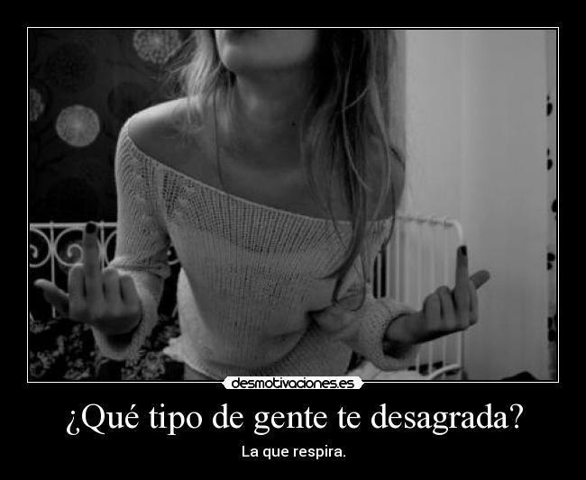 ¿Qué tipo de gente te desagrada? - La que respira.