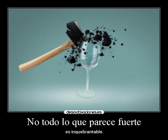 No todo lo que parece fuerte - es inquebrantable.