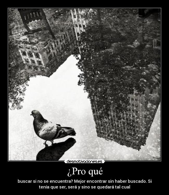 ¿Pro qué - buscar si no se encuentra? Mejor encontrar sin haber buscado. Si
tenía que ser, será y sino se quedará tal cual