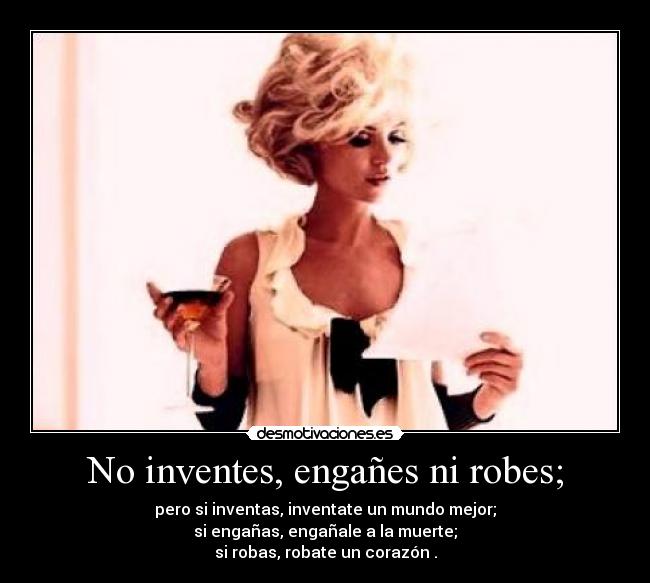 No inventes, engañes ni robes; - pero si inventas, inventate un mundo mejor;
si engañas, engañale a la muerte;
si robas, robate un corazón .