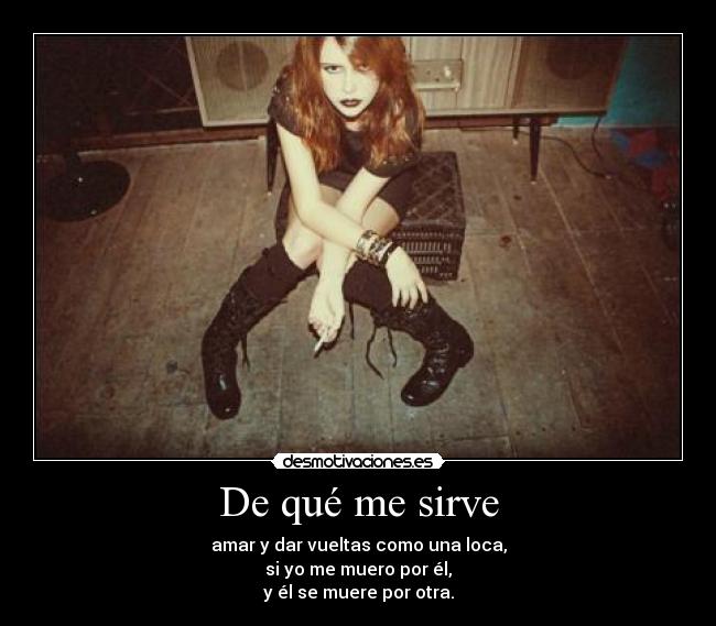 De qué me sirve - amar y dar vueltas como una loca,
si yo me muero por él,
y él se muere por otra.