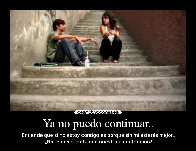 Ya no puedo continuar.. - Entiende que si no estoy contigo es porque sin mi estarás mejor..
¿No te das cuenta que nuestro amor terminó?
