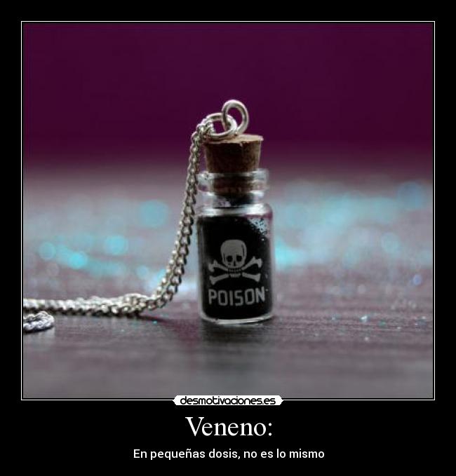 Veneno: - En pequeñas dosis, no es lo mismo