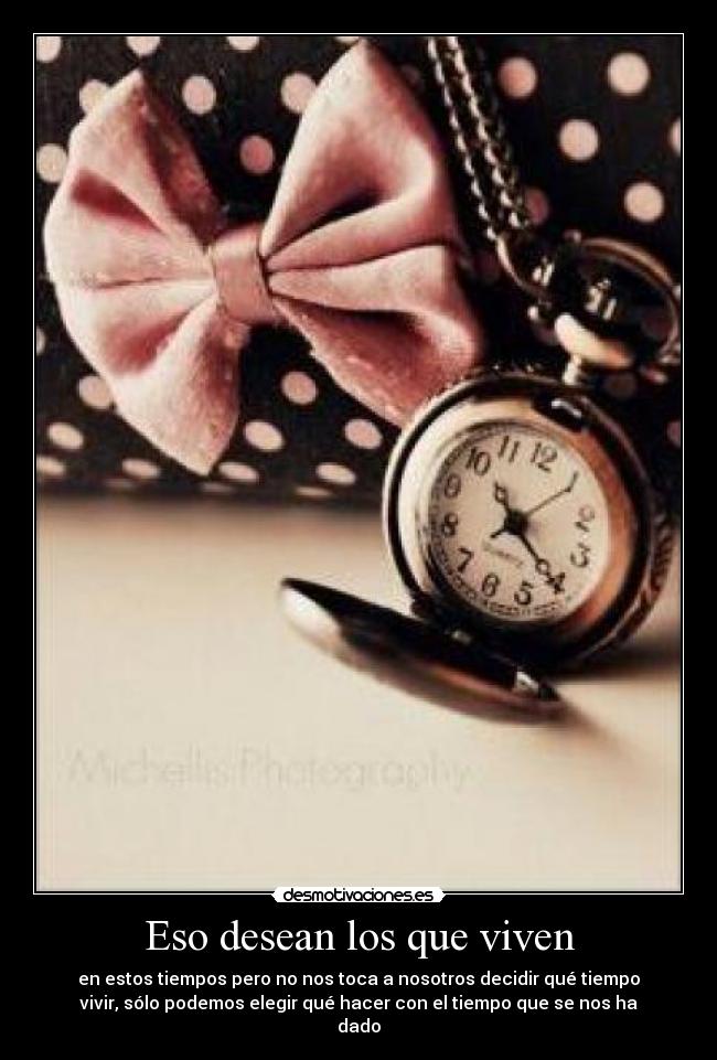 Eso desean los que viven - en estos tiempos pero no nos toca a nosotros decidir qué tiempo
vivir, sólo podemos elegir qué hacer con el tiempo que se nos ha
dado