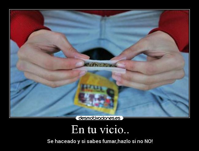 En tu vicio.. - Se haceado y si sabes fumar,hazlo si no NO!