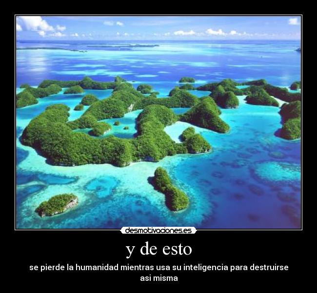 y de esto - se pierde la humanidad mientras usa su inteligencia para destruirse asi misma