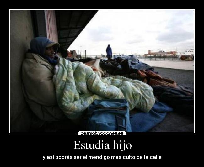 Estudia hijo - y así podrás ser el mendigo mas culto de la calle