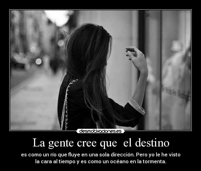 La gente cree que  el destino - es como un río que fluye en una sola dirección. Pero yo le he visto
la cara al tiempo y es como un océano en la tormenta.