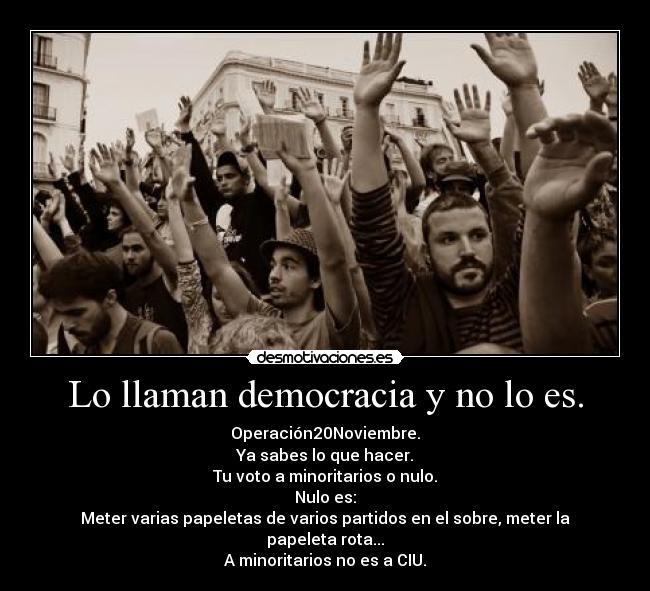 Lo llaman democracia y no lo es. - Operación20Noviembre.
Ya sabes lo que hacer.
Tu voto a minoritarios o nulo.
Nulo es:
Meter varias papeletas de varios partidos en el sobre, meter la papeleta rota...
A minoritarios no es a CIU.