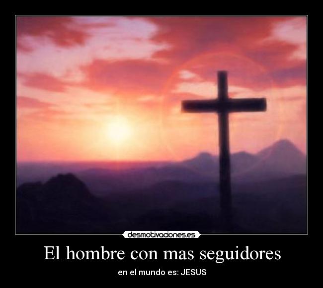 El hombre con mas seguidores - en el mundo es: JESUS