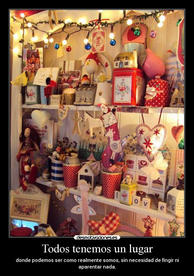 Todos tenemos un lugar - donde podemos ser como realmente somos, sin necesidad de fingir ni aparentar nada.