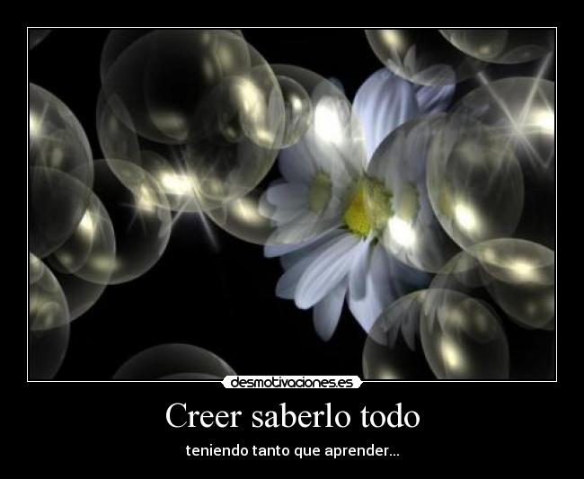 Creer saberlo todo - teniendo tanto que aprender...