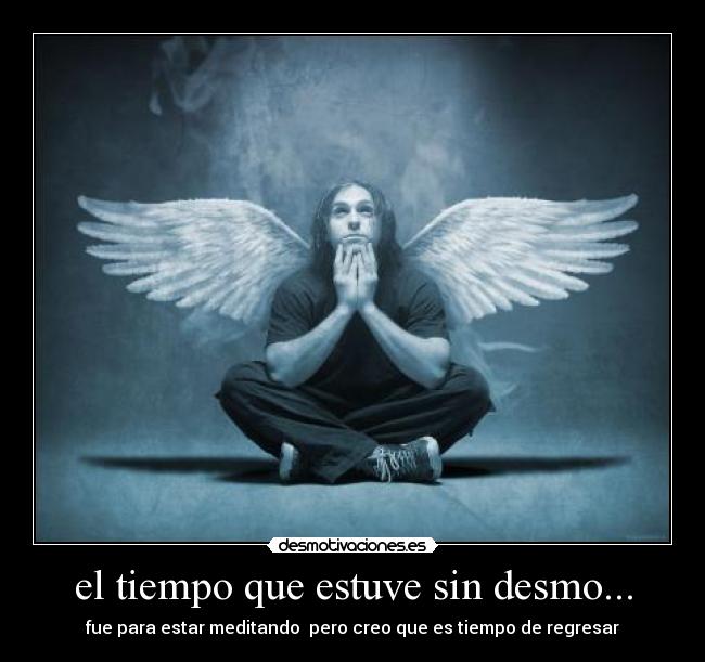 el tiempo que estuve sin desmo... - fue para estar meditando pero creo que es tiempo de regresar