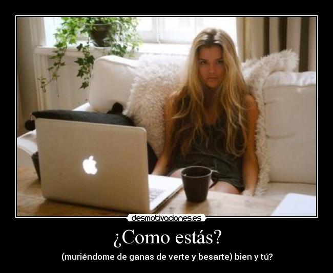 ¿Como estás? - (muriéndome de ganas de verte y besarte) bien y tú?