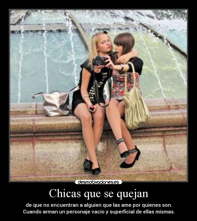 Chicas que se quejan - de que no encuentran a alguien que las ame por quienes son.
Cuando arman un personaje vacío y superficial de ellas mismas.