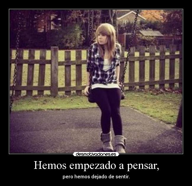 Hemos empezado a pensar, - pero hemos dejado de sentir.