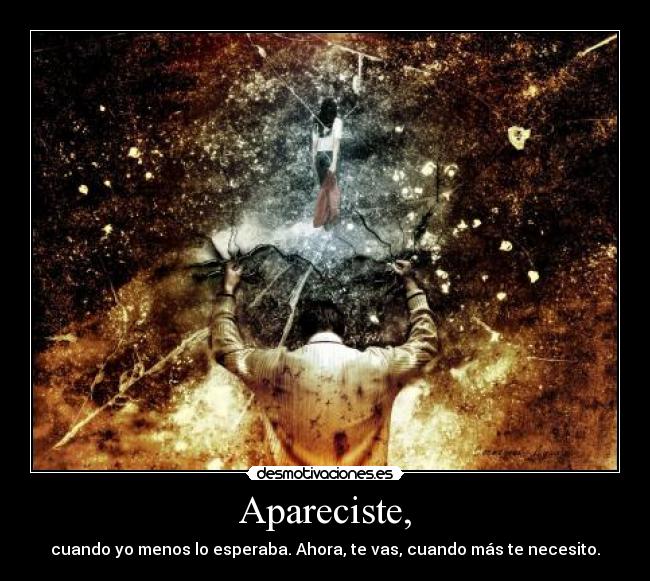 Apareciste, - cuando yo menos lo esperaba. Ahora, te vas, cuando más te necesito.