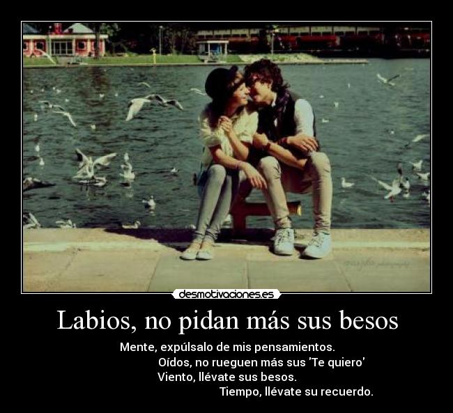 Labios, no pidan más sus besos - Mente, expúlsalo de mis pensamientos.
                         Oídos, no rueguen más sus Te quiero
Viento, llévate sus besos.
                                                  Tiempo, llévate su recuerdo.