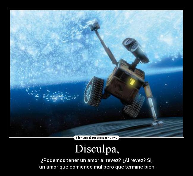 Disculpa, - ¿Podemos tener un amor al revez? ¿Al revez? Si,
un amor que comience mal pero que termine bien.