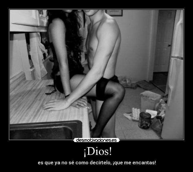 ¡Dios! - es que ya no sé como decírtelo, ¡que me encantas!