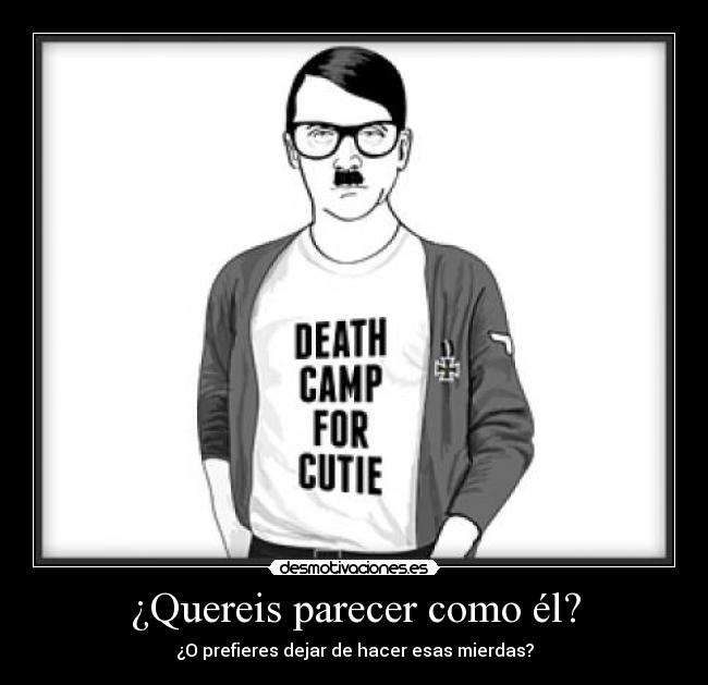 ¿Quereis parecer como él? - ¿O prefieres dejar de hacer esas mierdas?