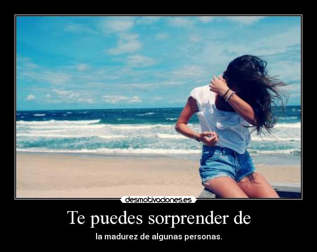 Te puedes sorprender de - la madurez de algunas personas.