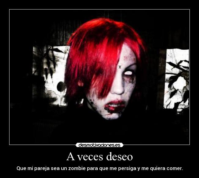 A veces deseo - Que mi pareja sea un zombie para que me persiga y me quiera comer.