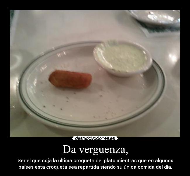 Da verguenza, - Ser el que coja la última croqueta del plato mientras que en algunos
países esta croqueta sea repartida siendo su única comida del día.