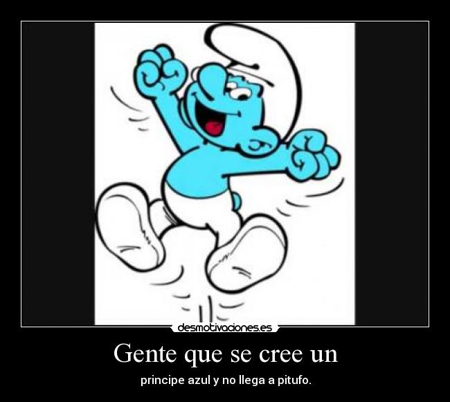 Gente que se cree un - principe azul y no llega a pitufo.