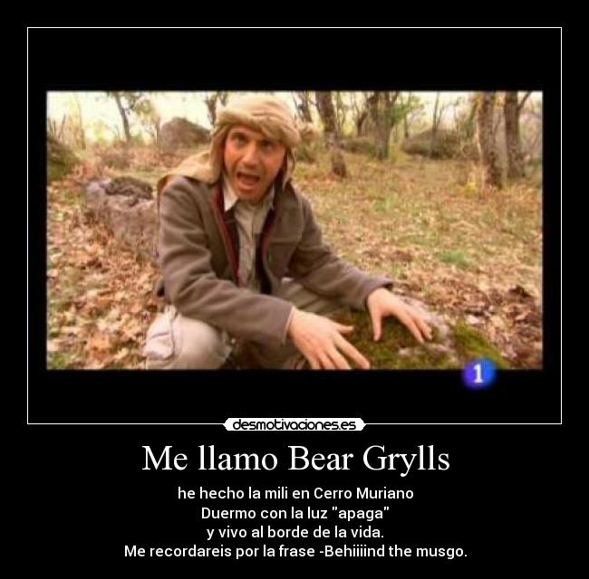 Me llamo Bear Grylls - he hecho la mili en Cerro Muriano
Duermo con la luz apaga
y vivo al borde de la vida.
Me recordareis por la frase -Behiiiind the musgo.