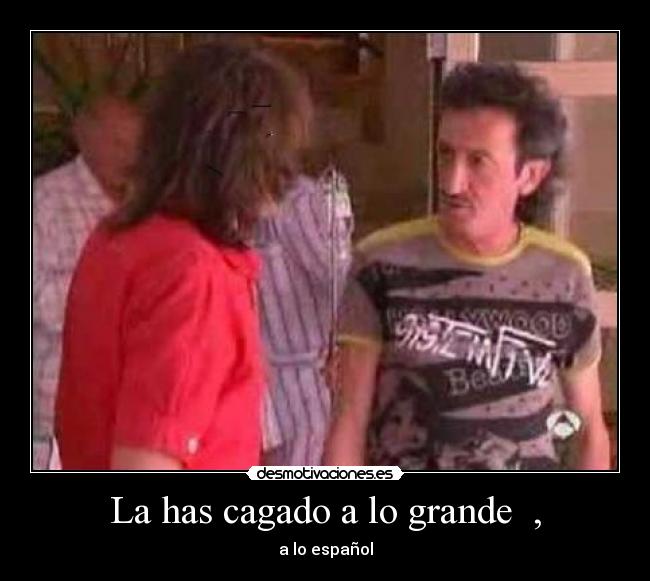 La has cagado a lo grande  , - a lo español