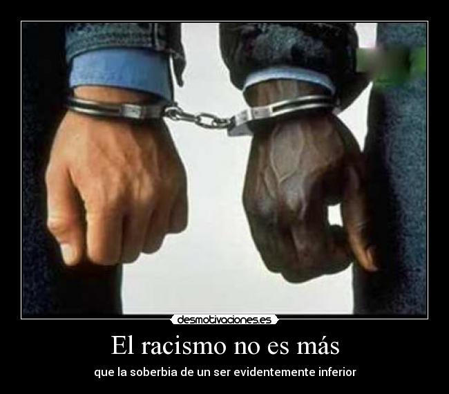 El racismo no es más - que la soberbia de un ser evidentemente inferior