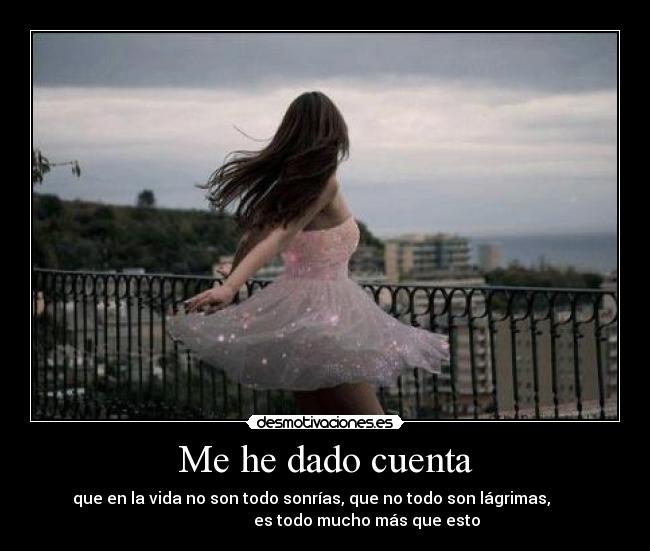 Me he dado cuenta - que en la vida no son todo sonrías, que no todo son lágrimas,
es todo mucho más que esto