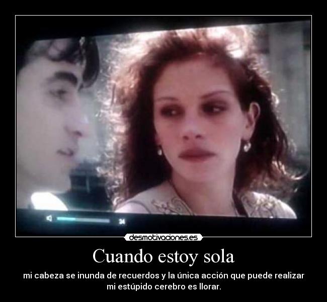 Cuando estoy sola - mi cabeza se inunda de recuerdos y la única acción que puede realizar
mi estúpido cerebro es llorar.