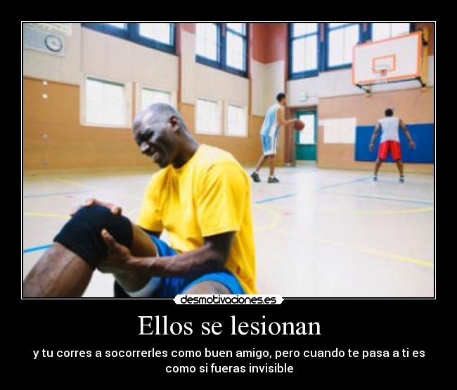 Ellos se lesionan - y tu corres a socorrerles como buen amigo, pero cuando te pasa a ti es
como si fueras invisible