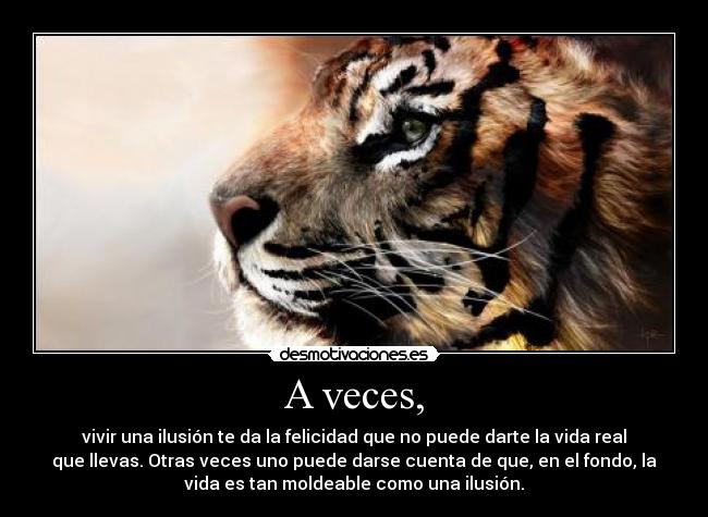 A veces, - vivir una ilusión te da la felicidad que no puede darte la vida real
que llevas. Otras veces uno puede darse cuenta de que, en el fondo, la
vida es tan moldeable como una ilusión.