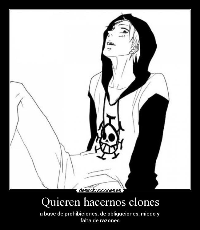 Quieren hacernos clones - a base de prohibiciones, de obligaciones, miedo y 
falta de razones