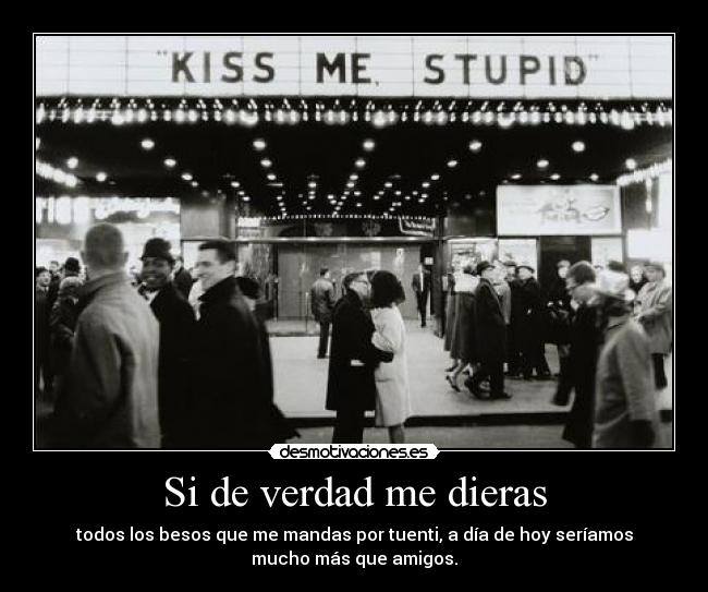 Si de verdad me dieras - todos los besos que me mandas por tuenti, a día de hoy seríamos
mucho más que amigos.