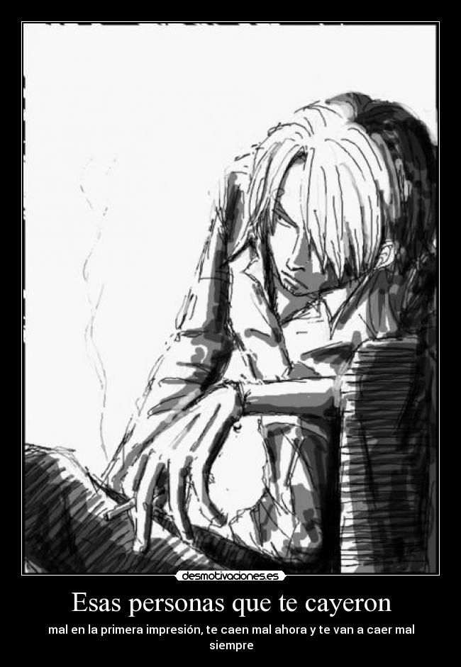 Esas personas que te cayeron - mal en la primera impresión, te caen mal ahora y te van a caer mal
siempre