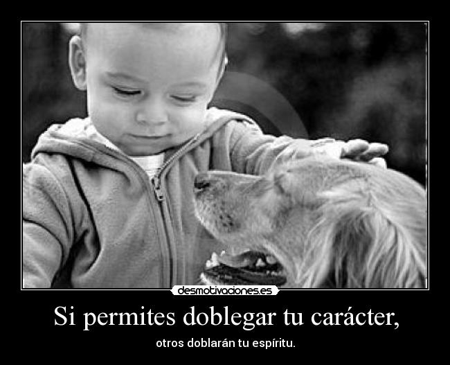 Si permites doblegar tu carácter, -