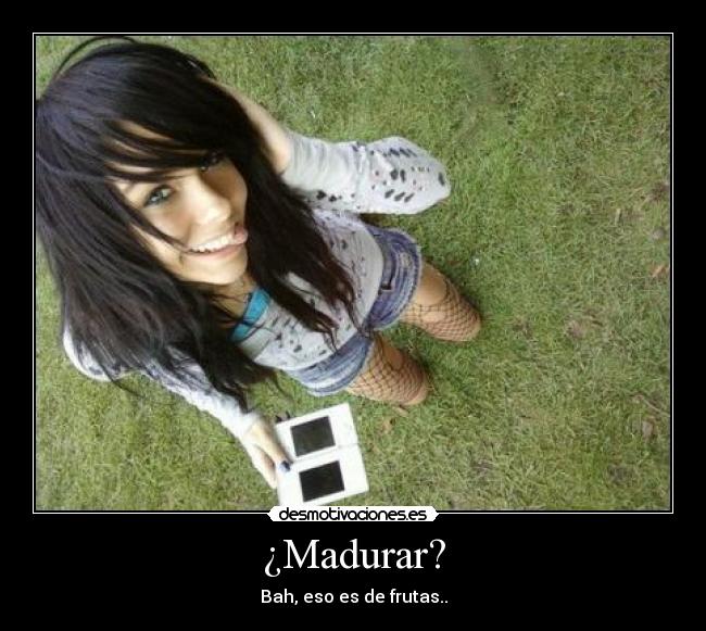 ¿Madurar? -