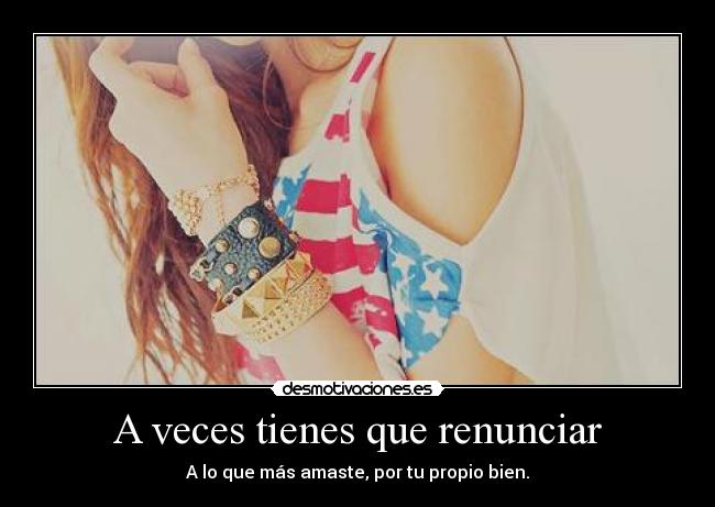 A veces tienes que renunciar - A lo que más amaste, por tu propio bien.