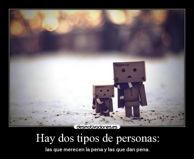 Hay dos tipos de personas: - las que merecen la pena y las que dan pena.