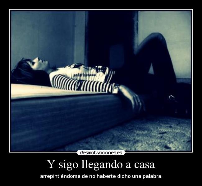 Y sigo llegando a casa - arrepintiéndome de no haberte dicho una palabra.