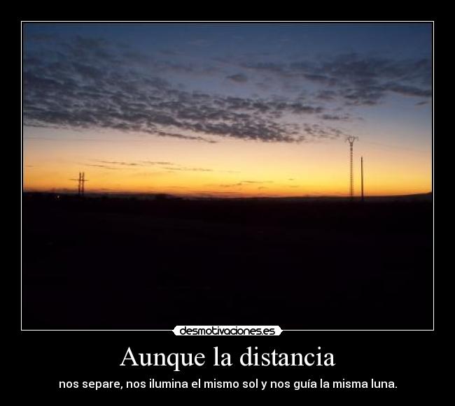 Aunque la distancia - nos separe, nos ilumina el mismo sol y nos guía la misma luna.