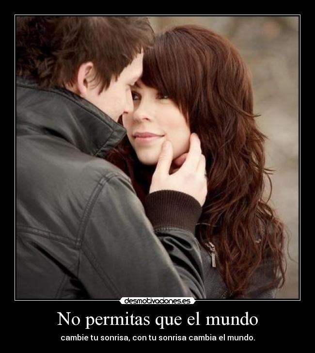 No permitas que el mundo - cambie tu sonrisa, con tu sonrisa cambia el mundo.