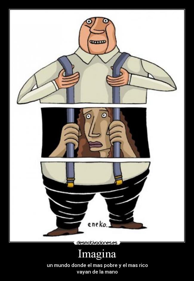 Imagina - un mundo donde el mas pobre y el mas rico
vayan de la mano