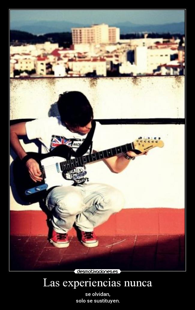 Las experiencias nunca - se olvidan,
solo se sustituyen.