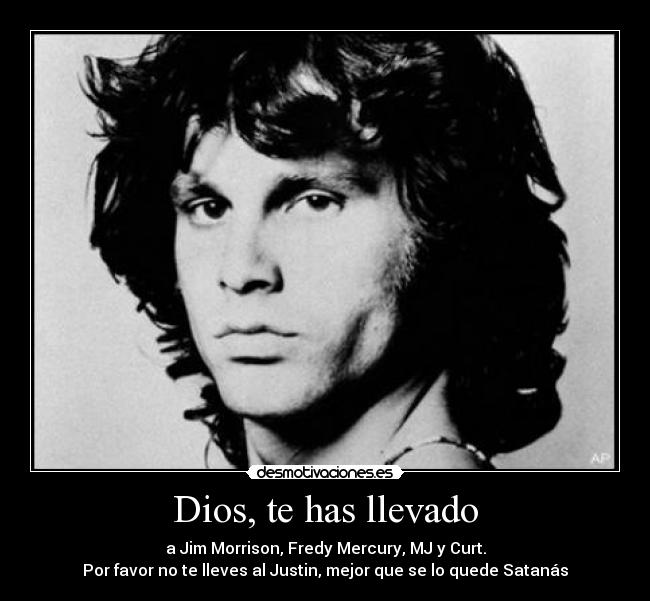 Dios, te has llevado - a Jim Morrison, Fredy Mercury, MJ y Curt.
Por favor no te lleves al Justin, mejor que se lo quede Satanás
