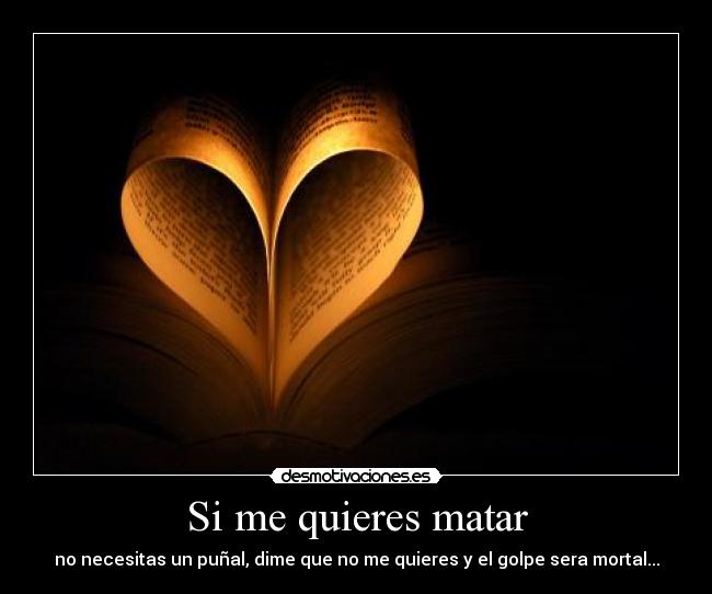 Si me quieres matar - no necesitas un puñal, dime que no me quieres y el golpe sera mortal...